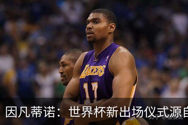 因凡蒂诺：世界杯新出场仪式源自于皮耶罗的建议，全队一起唱国歌